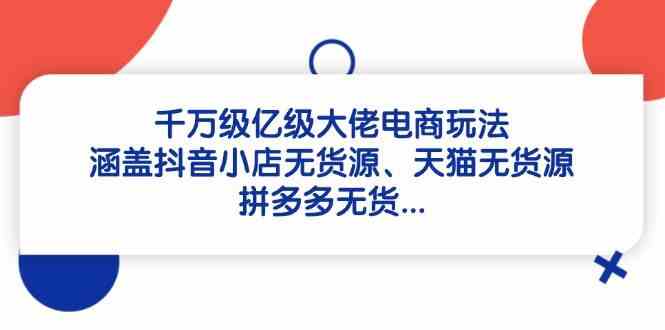 千万级亿级大佬电商玩法：涵盖抖音小店无货源、天猫无货源、拼多多无货-东升网创