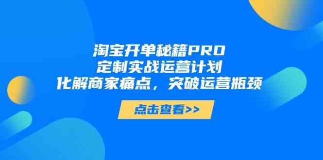 淘宝开单秘籍PRO，定制实战运营计划，化解商家痛点，突破运营瓶颈-东升网创