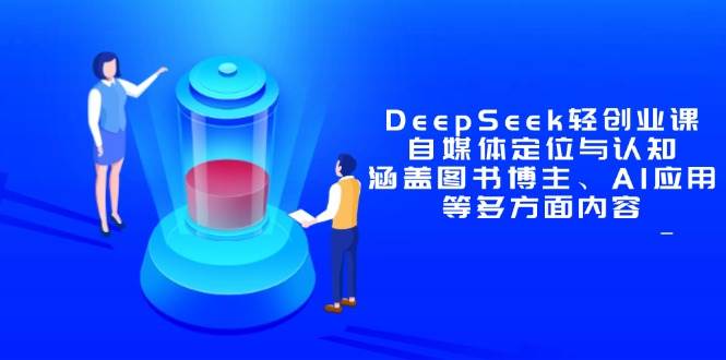 （14648期）DeepSeek轻创业课：自媒体定位与认知，涵盖图书博主、AI应用等多方面内容-东升网创