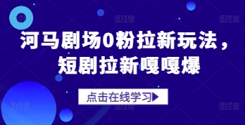 河马剧场0粉拉新玩法，短剧拉新嘎嘎爆-东升网创