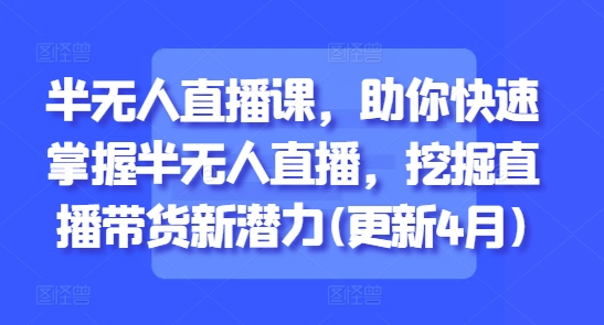 半无人直播课，助你快速掌握半无人直播，挖掘直播带货新潜力(更新4月)-东升网创