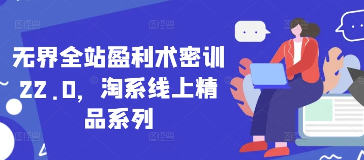 无界全站盈利术密训22.0，淘系线上精品系列-东升网创
