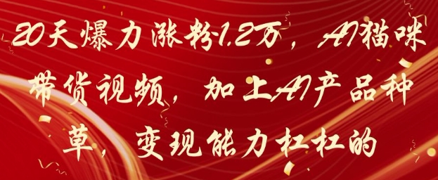 20天爆力涨粉1.2W，AI猫咪带货视频，加上AI产品种草，变现能力杠杠的-东升网创
