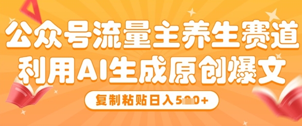 公众号流量主养生赛道，利用AI生成原创爆文，复制粘贴日入5张-东升网创