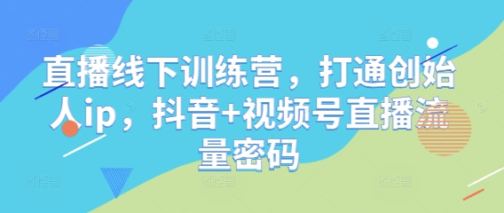 直播线下训练营，打通创始人ip，抖音+视频号直播流量密码-东升网创
