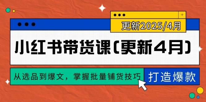 （14661期）小红书带货课(更新4月)，从选品到爆文，掌握批量铺货技巧，0到1打造爆款-东升网创