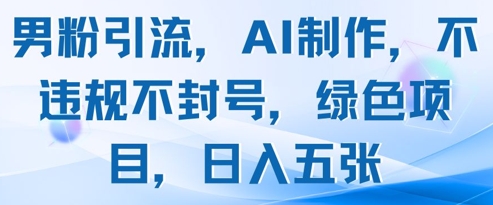 男粉引流，AI制作，不违规不封号，绿色项目，日入五张-东升网创