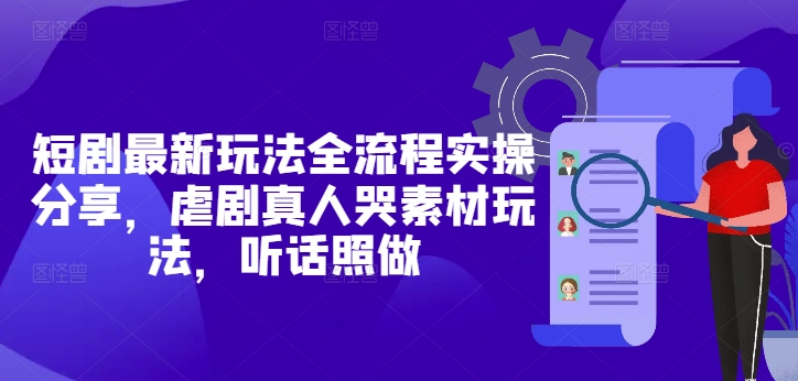 短剧最新玩法全流程实操分享，虐剧真人哭素材玩法，听话照做-东升网创