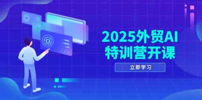 2025外贸AI特训营开课：涵盖品牌选品/AI建站/主动/被动获客/社媒开发/等等-东升网创