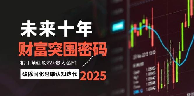 未来十年财富突围密码：根正苗红股权+贵人攀附，破除固化思维认知迭代-东升网创