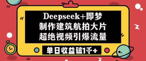 Deepseek+即梦制作建筑航拍大片超绝视频引爆流量单日收益破1k+-东升网创