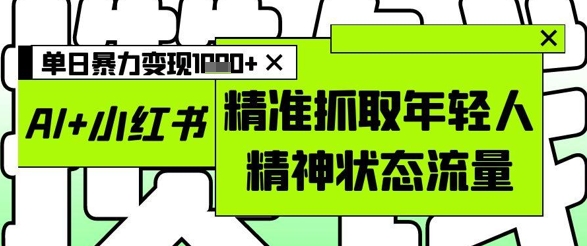 AI+小红书图文，精准抓取年轻人精神状态流量，单日暴力变现多张-东升网创