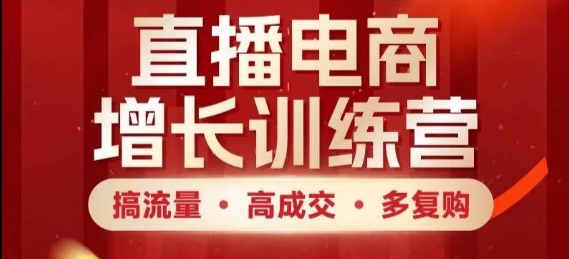 直播电商增长训练营，搞流量·高成交·多复购，快速上手有思路-东升网创