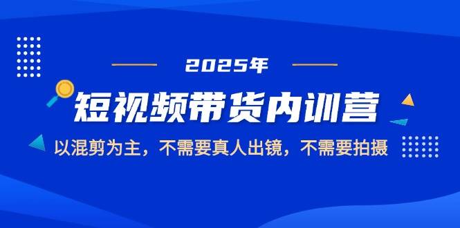 2025短视频带货内训营，以混剪为主，不需要真人出镜，不需要拍摄-东升网创