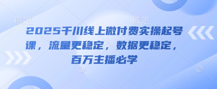 2025千川线上微付费实操起号课，流量更稳定，数据更稳定，百万主播必学-东升网创