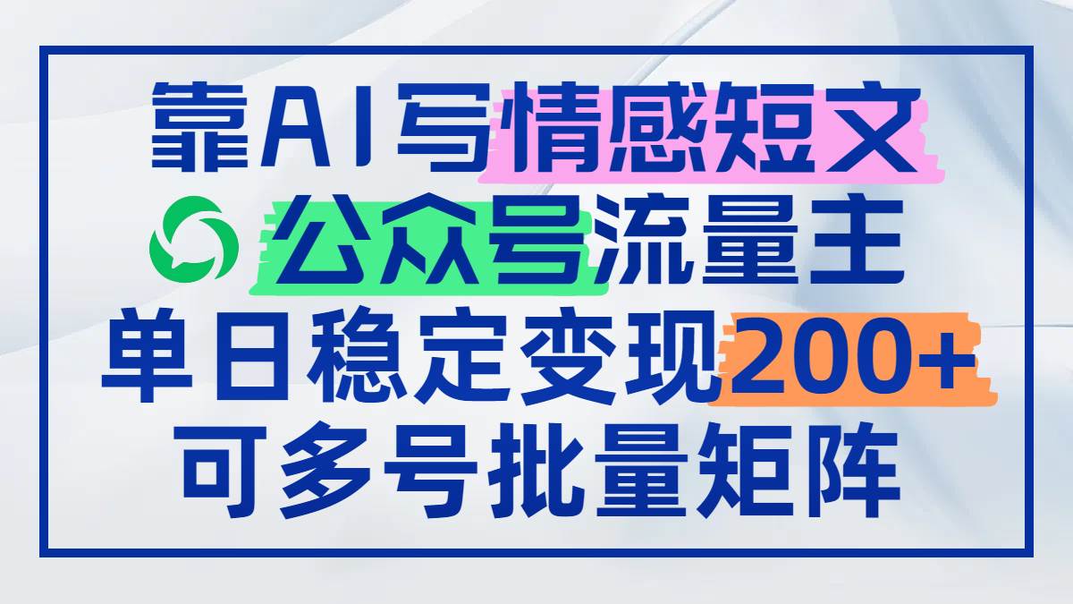 （14712期）靠AI写情感短文，公众号流量主日赚200+，可多号批量矩阵-东升网创