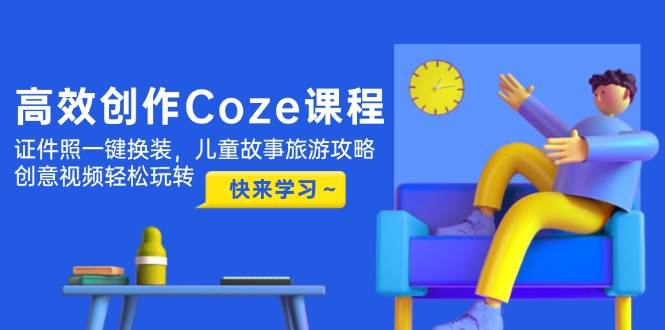 高效创作Coze课程，证件照一键换装，儿童故事旅游攻略，创意视频轻松玩转-东升网创