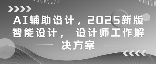 AI辅助设计，2025新版智能设计， 设计师工作解决方案-东升网创