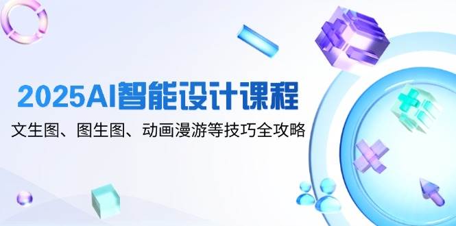 （14720期）2025AI智能设计课程，文生图、图生图、动画漫游等技巧全攻略-东升网创