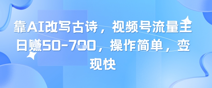 靠AI改写古诗，视频号流量主日入几张，操作简单，变现快-东升网创