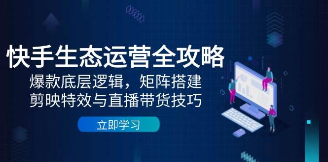 （14728期）快手生态运营全攻略：爆款底层逻辑，矩阵搭建，剪映特效与直播带货技巧-东升网创