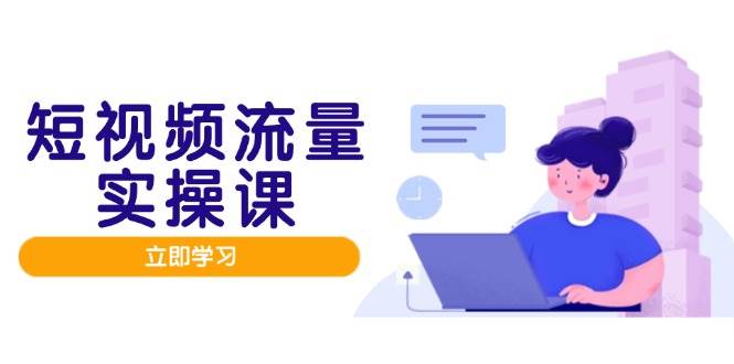 （14727期）短视频流量实战班，人设打造内容优化，矩阵投放管控有序，助力流量变现路-东升网创