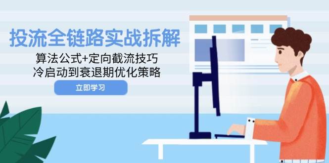 （14724期）投流全链路实战拆解：算法公式+定向截流技巧，冷启动到衰退期优化策略-东升网创