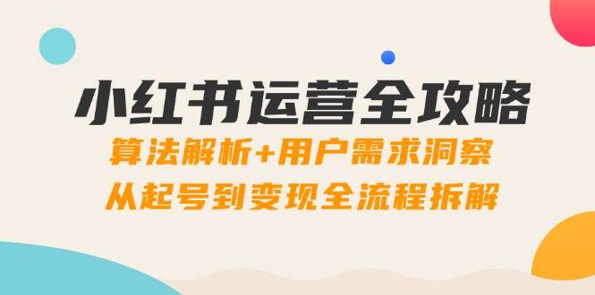 小红书运营全攻略：算法解析+用户需求洞察，从起号到变现全流程拆解-东升网创