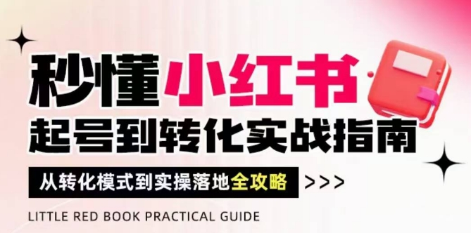秒懂小红书-起号到转化实战指南，​从转化模式到实操落地全攻略，让你破解流量玄学，做得有结果-东升网创