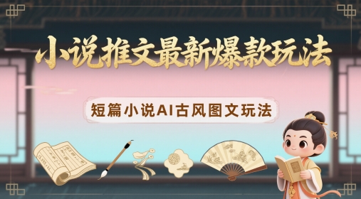 小说推文最新爆款玩法，短篇小说AI古风图文玩法-东升网创