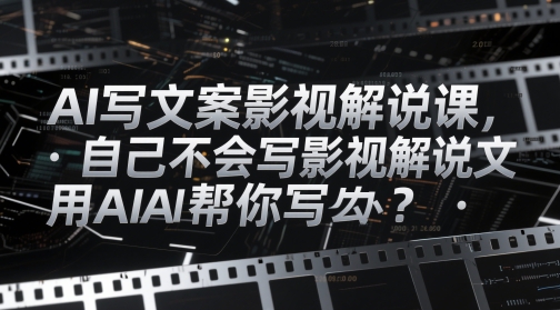 AI写文案影视解说课，自己不会写影视解说文案怎么办？用AI帮你写-东升网创