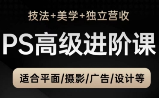 PS高级后期进阶课（技法+美学+独立营收），适合平面摄影广告设计等-东升网创