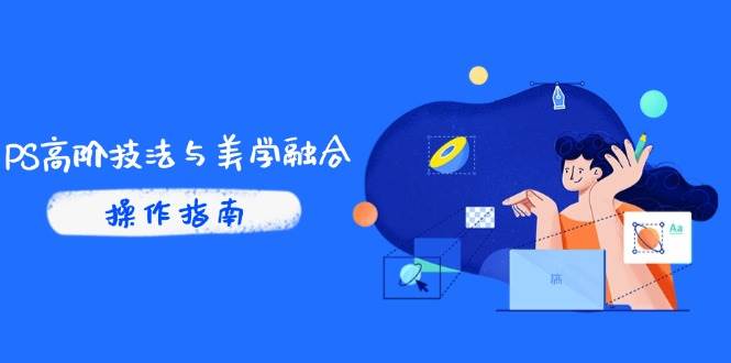 （14736期）PS高阶技法与美学融合：商业光效/调色逻辑拆解，抖音IP运营+AI修图实战-东升网创