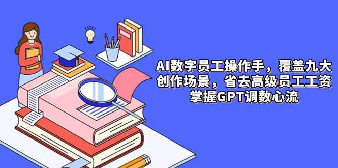 （14740期）AI数字员工操作手，9大场景内容创作，省去高级员工工资，掌握GPT调数心流-东升网创