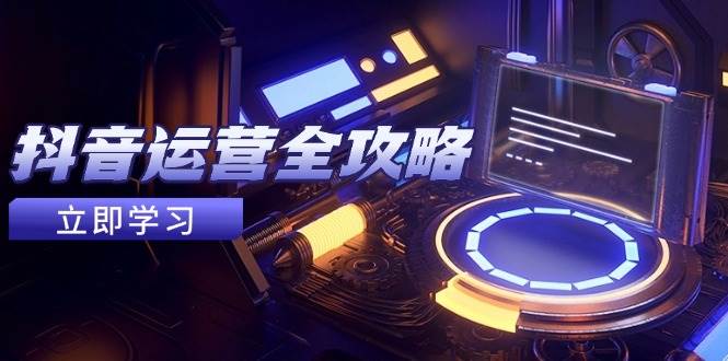 抖音运营全攻略，账号包装养号技巧，情感增粉视频搬运，实现快速变现-东升网创