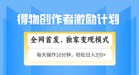 得物创作者激励，独家变现模式，轻松上手，日入3张+可矩阵，可放大【揭秘】-东升网创