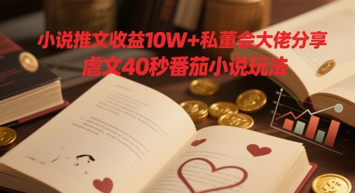 小说推文收益10W+私董会大佬分享，虐文40秒番茄小说玩法-东升网创