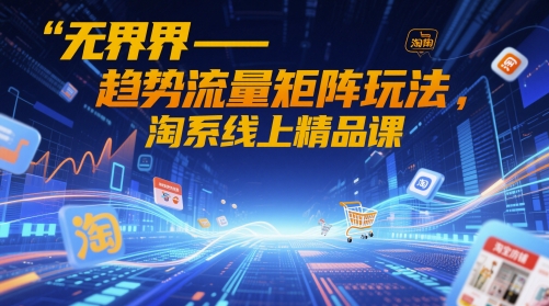 无界-趋势流量矩阵玩法，淘系线上精品课-东升网创