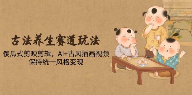 （14765期）古法养生赛道玩法，傻瓜式剪映剪辑，AI+古风插画视频，保持统一风格变现-东升网创