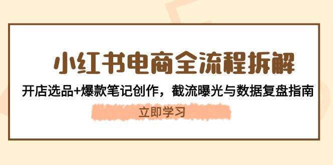 （14770期）小红书电商全流程拆解：开店选品+爆款笔记创作，截流曝光与数据复盘指南-东升网创