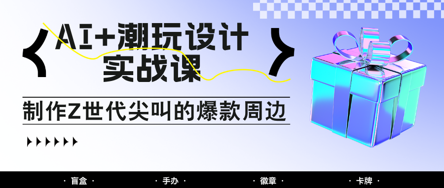 AI+潮玩设计实战课：手把手教你制作Z世代尖叫的爆款周边，自媒体人必学印钞术！-东升网创