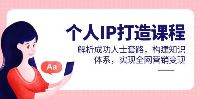 个人IP打造课程，解析成功人士套路，构建知识体系，实现全网营销变现-东升网创