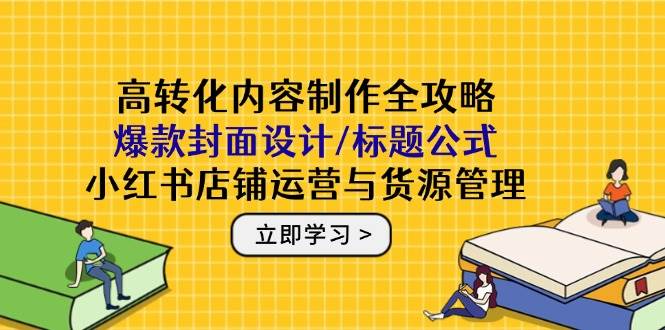 高转化内容制作全攻略：爆款封面设计/标题公式，小红书店铺运营与货源管理-东升网创