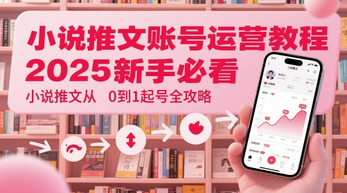小说推文账号运营起号教程，2025新手必看，小说推文从0到1起号全攻略-东升网创