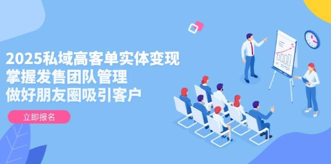 （14792期）2025私域高客单实体变现，掌握发售团队管理，做好朋友圈吸引客户-东升网创
