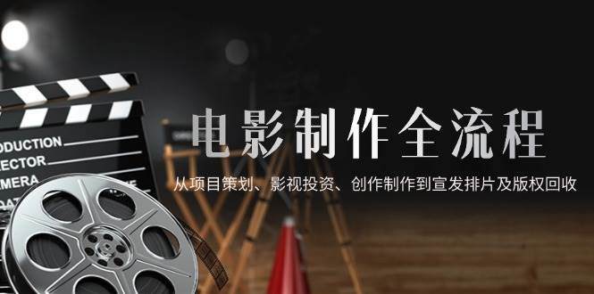 （14800期）电影制作全流程，从项目策划、影视投资、创作制作到宣发排片及版权回收-东升网创