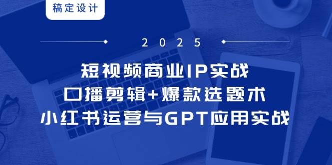 短视频商业IP实战6期：口播剪辑+爆款选题术，小红书运营与GPT应用实战-东升网创