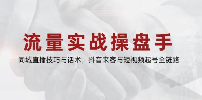 流量实战操盘手，同城直播技巧与话术，抖音来客与短视频起号全链路-东升网创