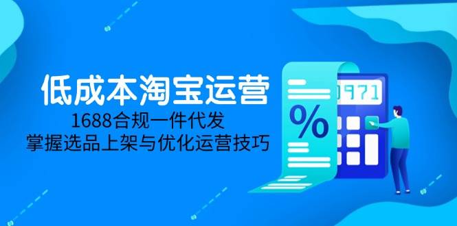 （14806期）低成本淘宝运营-5月更新，1688合规一件代发，掌握选品上架与优化运营技巧-东升网创
