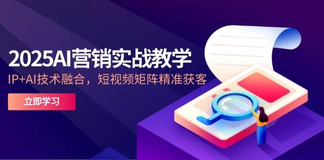 （14812期）2025AI营销实战教学-5月，IP+AI技术融合，短视频矩阵精准获客-东升网创